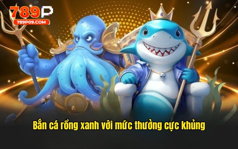 Trải nghiệm game bắn cá rồng xanh với mức thưởng cực khủng